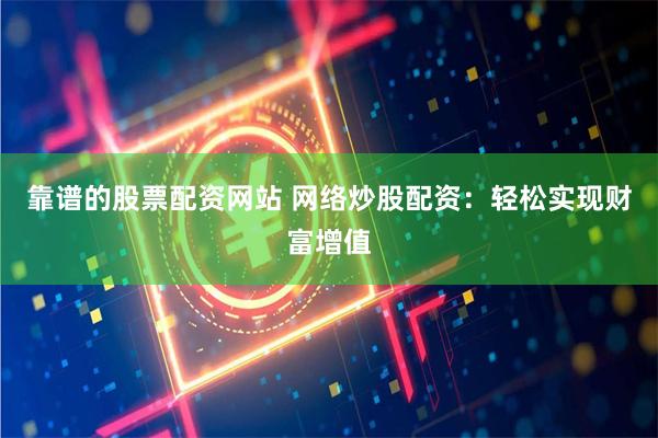 靠谱的股票配资网站 网络炒股配资:轻松实现财富增值