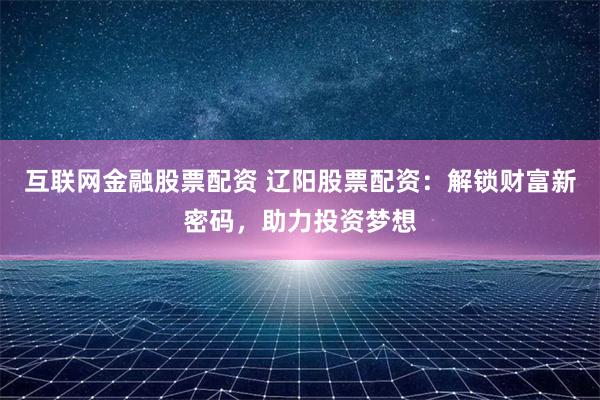 互联网金融股票配资 辽阳股票配资：解锁财富新密码，助力投资梦想
