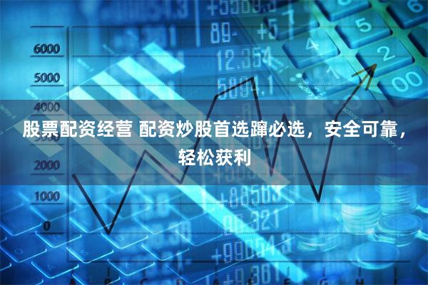 股票配资经营 配资炒股首选蹿必选，安全可靠，轻松获利