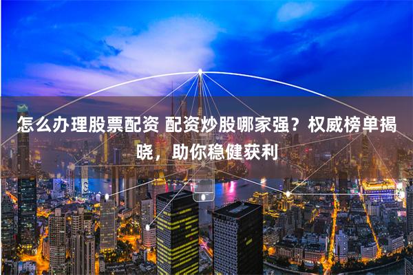 怎么办理股票配资 配资炒股哪家强?权威榜单揭晓,助你稳健获利
