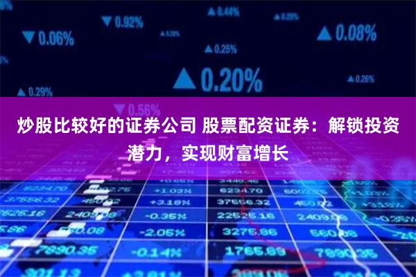 炒股比较好的证券公司 股票配资证券：解锁投资潜力，实现财富增长
