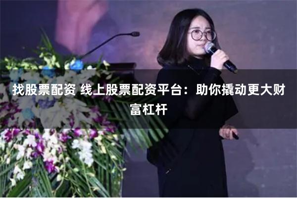 找股票配资 线上股票配资平台：助你撬动更大财富杠杆