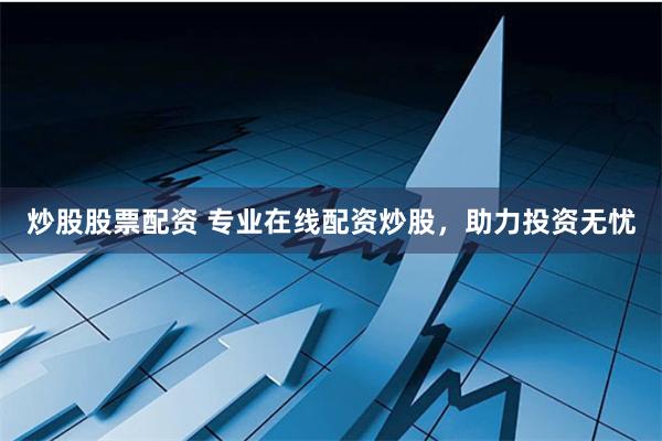 炒股股票配资 专业在线配资炒股，助力投资无忧