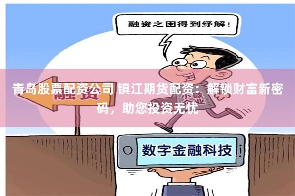 青岛股票配资公司 镇江期货配资：解锁财富新密码，助您投资无忧