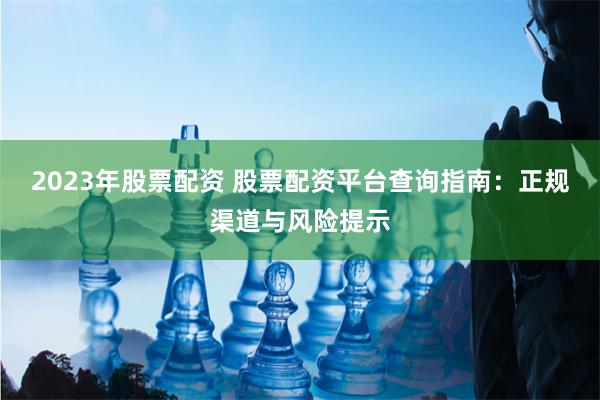 2023年股票配资 股票配资平台查询指南:正规渠道与风险提示