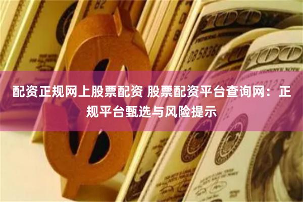配资正规网上股票配资 股票配资平台查询网：正规平台甄选与风险提示