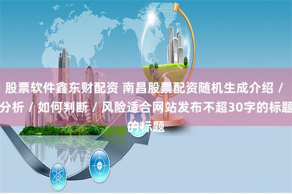 股票软件鑫东财配资 南昌股票配资随机生成介绍 / 分析 / 如何判断 / 风险适合网站发布不超30字的标题